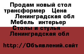 Продам новый стол-трансформер › Цена ­ 5 490 - Ленинградская обл. Мебель, интерьер » Столы и стулья   . Ленинградская обл.